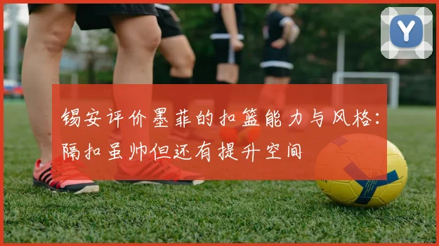 锡安评价墨菲的扣篮能力与风格：隔扣虽帅但还有提升空间