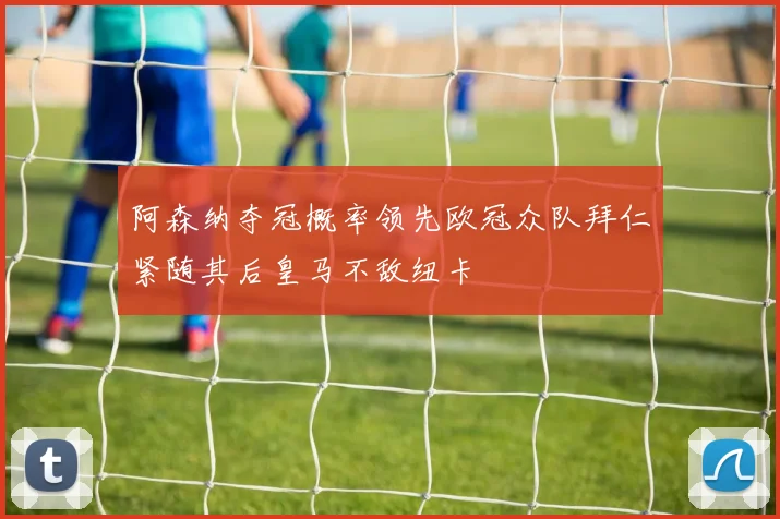 阿森纳夺冠概率领先欧冠众队拜仁紧随其后皇马不敌纽卡