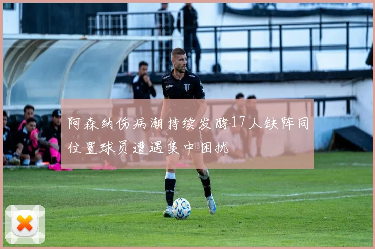 阿森纳伤病潮持续发酵17人缺阵同位置球员遭遇集中困扰