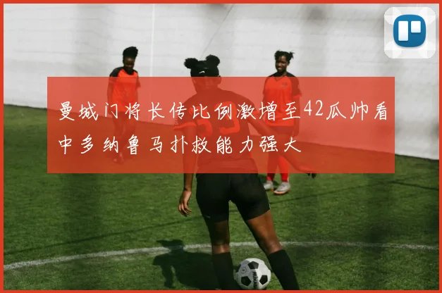 曼城门将长传比例激增至42瓜帅看中多纳鲁马扑救能力强大