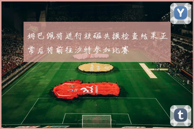 姆巴佩将进行核磁共振检查结果正常后将前往沙特参加比赛