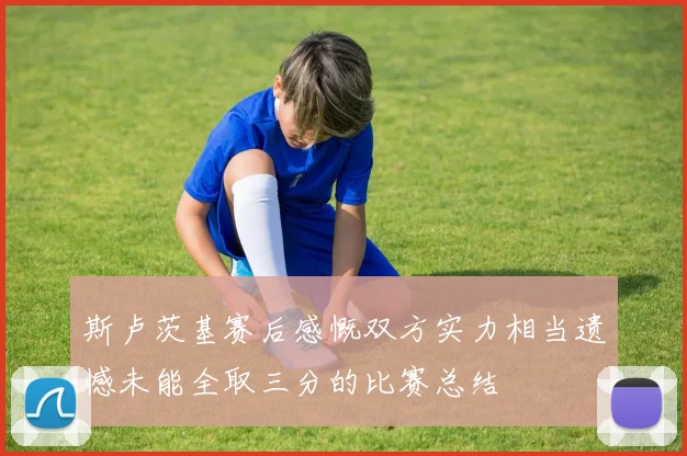 斯卢茨基赛后感慨双方实力相当遗憾未能全取三分的比赛总结