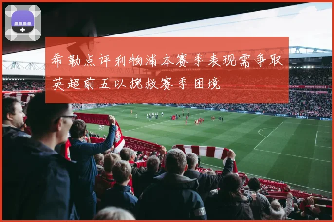 希勒点评利物浦本赛季表现需争取英超前五以挽救赛季困境