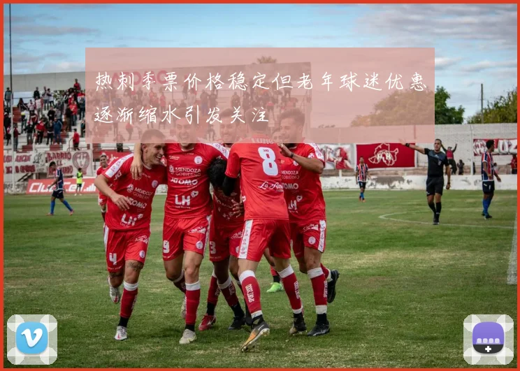 热刺季票价格稳定但老年球迷优惠逐渐缩水引发关注