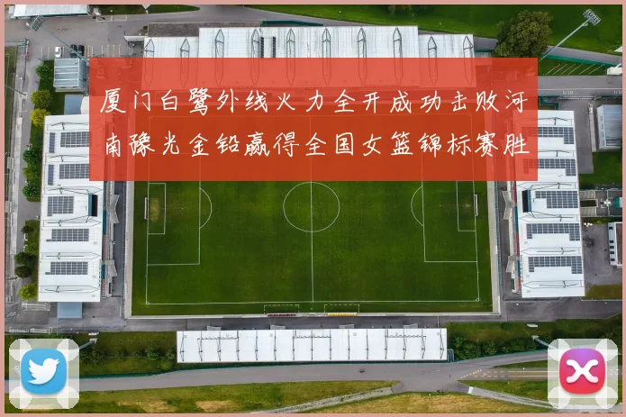 厦门白鹭外线火力全开成功击败河南豫光金铅赢得全国女篮锦标赛胜利
