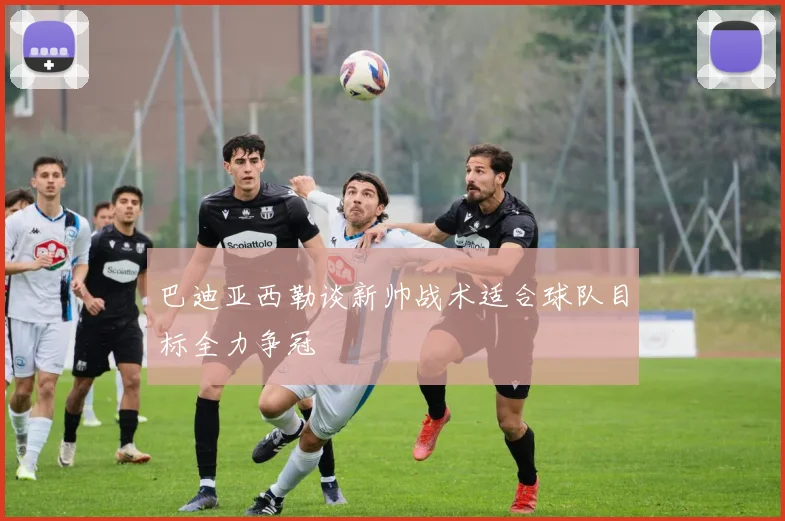巴迪亚西勒谈新帅战术适合球队目标全力争冠