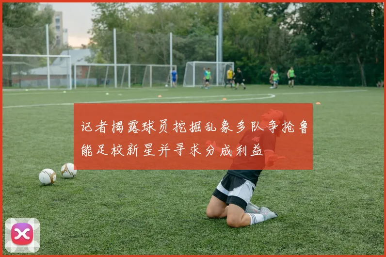 记者揭露球员挖掘乱象多队争抢鲁能足校新星并寻求分成利益
