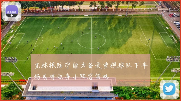 克林根防守能力备受重视球队下半场或将放弃小阵容策略
