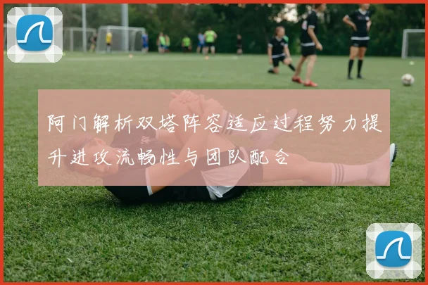 阿门解析双塔阵容适应过程努力提升进攻流畅性与团队配合