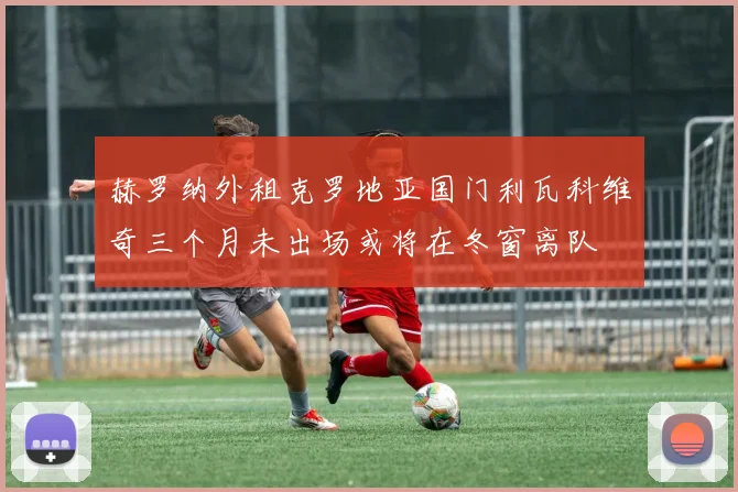 赫罗纳外租克罗地亚国门利瓦科维奇三个月未出场或将在冬窗离队