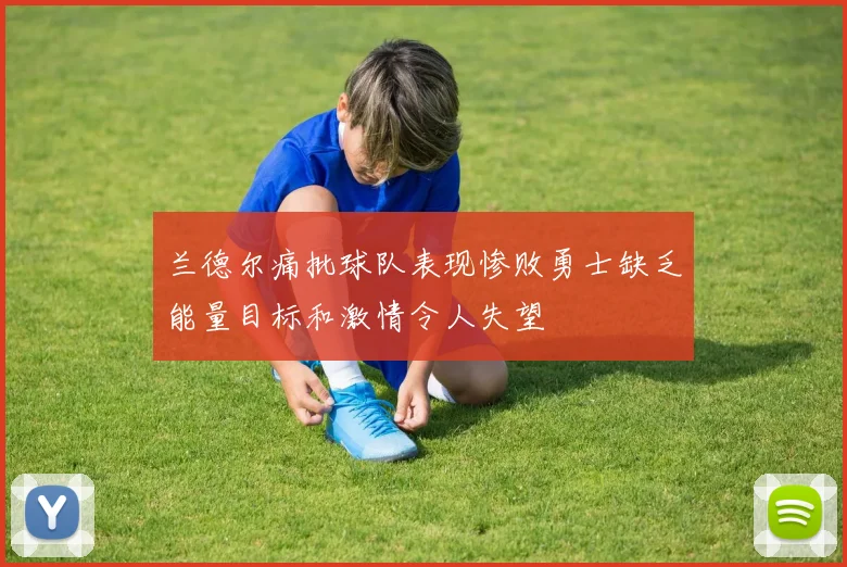 兰德尔痛批球队表现惨败勇士缺乏能量目标和激情令人失望