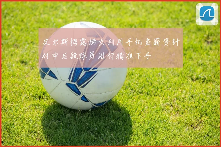 皮尔斯揭露捞女利用手机查薪资针对中后段球员进行精准下手