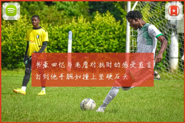 书豪回忆与老詹对抗时的感受直言打到他手腕如撞上坚硬石头