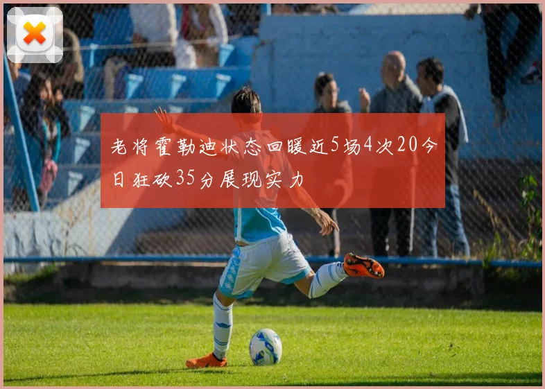 老将霍勒迪状态回暖近5场4次20今日狂砍35分展现实力