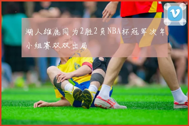 湖人雄鹿同为2胜2负NBA杯冠军次年小组赛双双出局