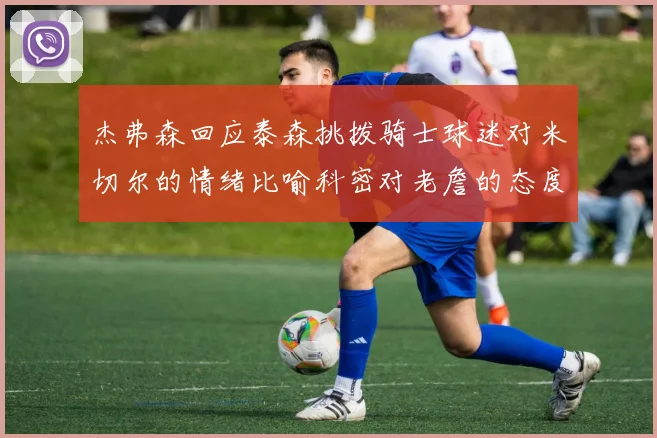 杰弗森回应泰森挑拨骑士球迷对米切尔的情绪比喻科密对老詹的态度
