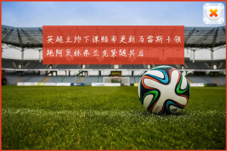 英超主帅下课赔率更新马雷斯卡领跑阿莫林弗兰克紧随其后