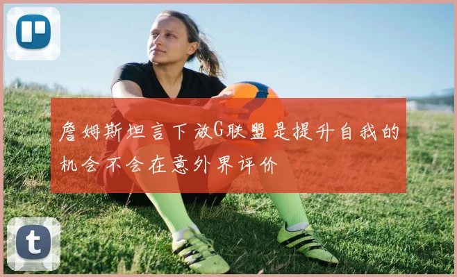 詹姆斯坦言下放G联盟是提升自我的机会不会在意外界评价