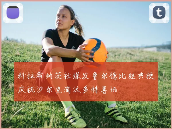 科拉希纳茨社媒发鲁尔德比经典梗庆祝沙尔克淘汰多特喜讯