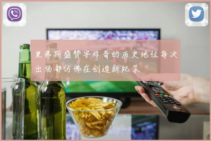 里弗斯盛赞字母哥的历史地位每次出场都仿佛在创造新纪录