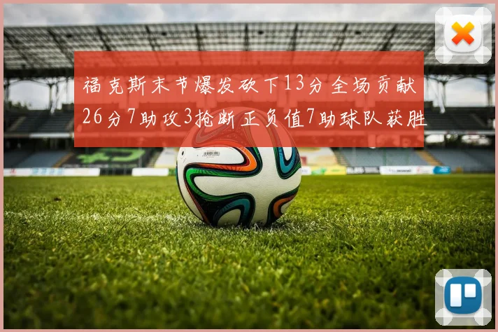 福克斯末节爆发砍下13分全场贡献26分7助攻3抢断正负值7助球队获胜