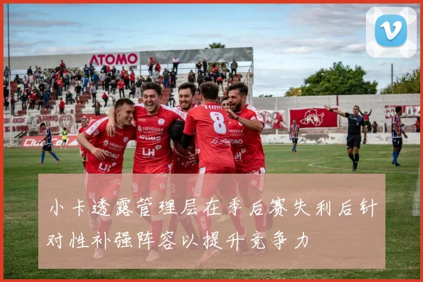 小卡透露管理层在季后赛失利后针对性补强阵容以提升竞争力