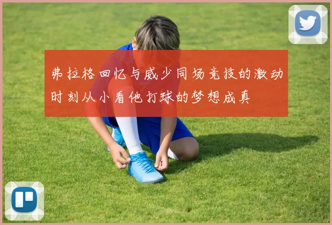 弗拉格回忆与威少同场竞技的激动时刻从小看他打球的梦想成真