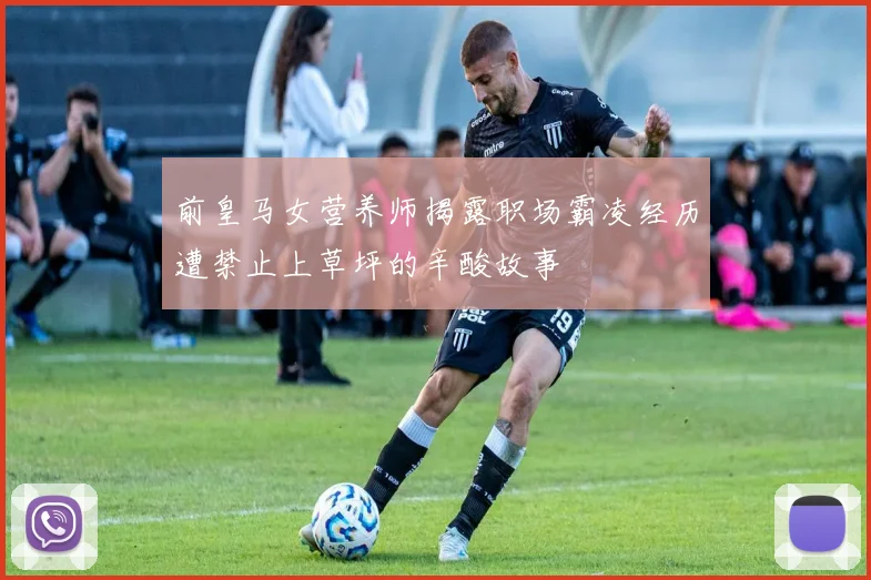 前皇马女营养师揭露职场霸凌经历遭禁止上草坪的辛酸故事