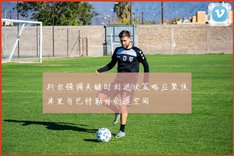 科尔强调关键时刻进攻策略应聚焦库里与巴特勒并创造空间