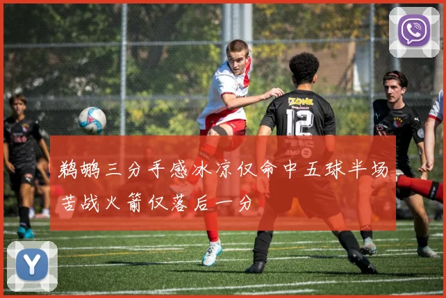 鹈鹕三分手感冰凉仅命中五球半场苦战火箭仅落后一分