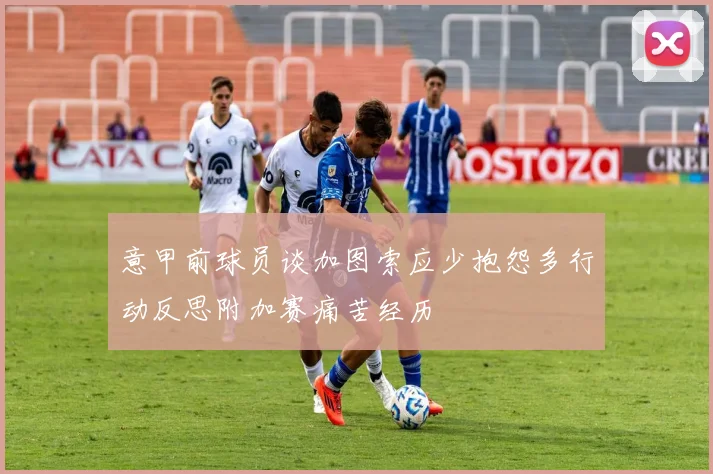 意甲前球员谈加图索应少抱怨多行动反思附加赛痛苦经历