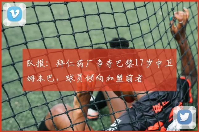 队报：拜仁药厂争夺巴黎17岁中卫姆本巴，球员倾向加盟前者
