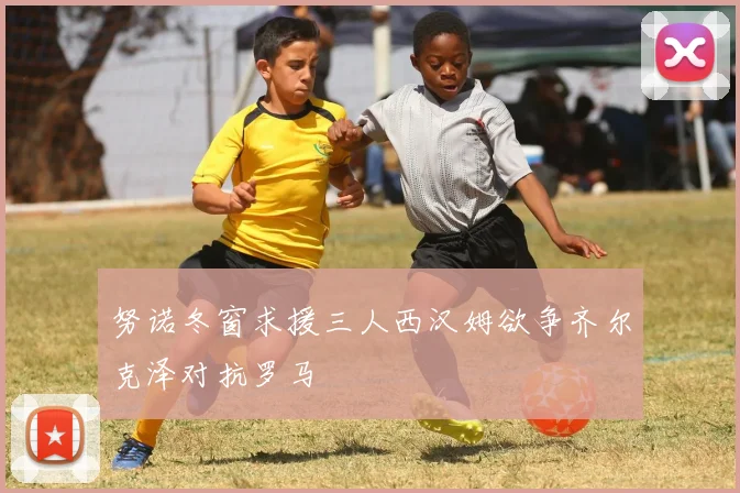努诺冬窗求援三人西汉姆欲争齐尔克泽对抗罗马