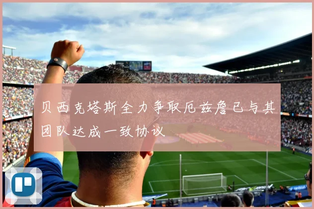 贝西克塔斯全力争取厄兹詹已与其团队达成一致协议