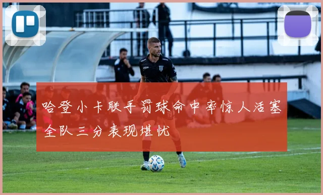 哈登小卡联手罚球命中率惊人活塞全队三分表现堪忧