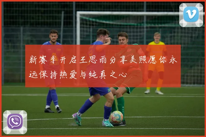 新赛季开启王思雨分享美照愿你永远保持热爱与纯真之心