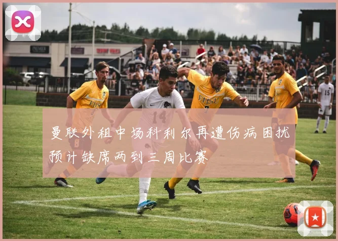 曼联外租中场科利尔再遭伤病困扰预计缺席两到三周比赛