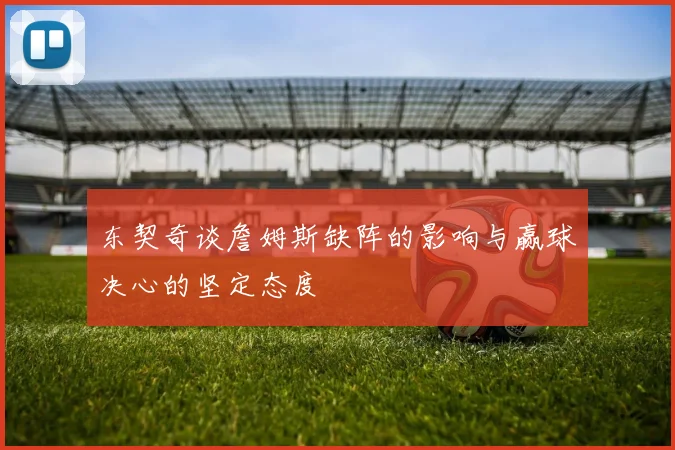 东契奇谈詹姆斯缺阵的影响与赢球决心的坚定态度