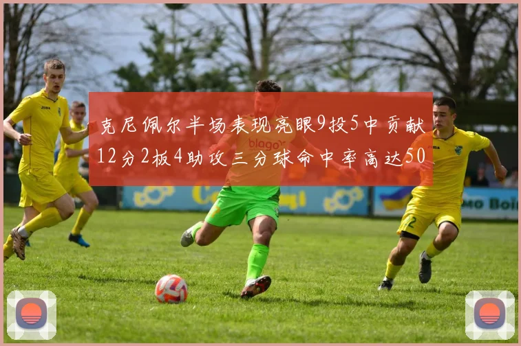 克尼佩尔半场表现亮眼9投5中贡献12分2板4助攻三分球命中率高达50