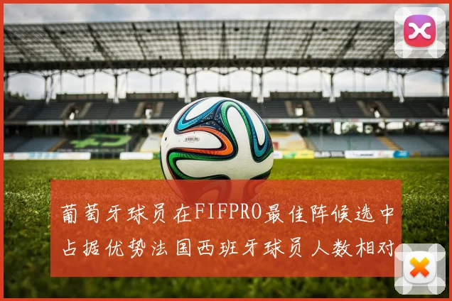 葡萄牙球员在FIFPRO最佳阵候选中占据优势法国西班牙球员人数相对较少