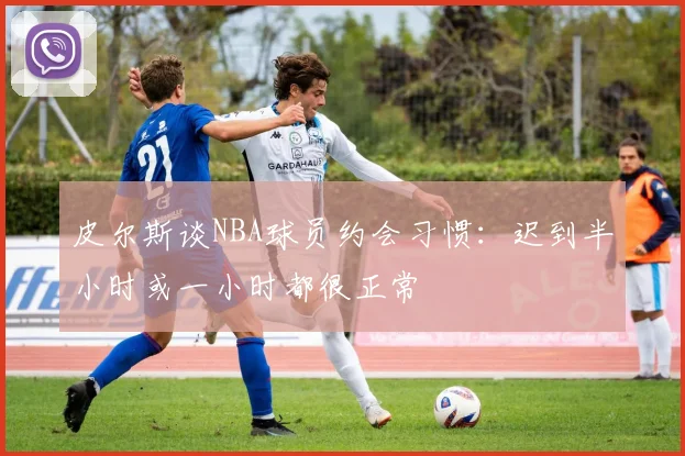 皮尔斯谈NBA球员约会习惯：迟到半小时或一小时都很正常