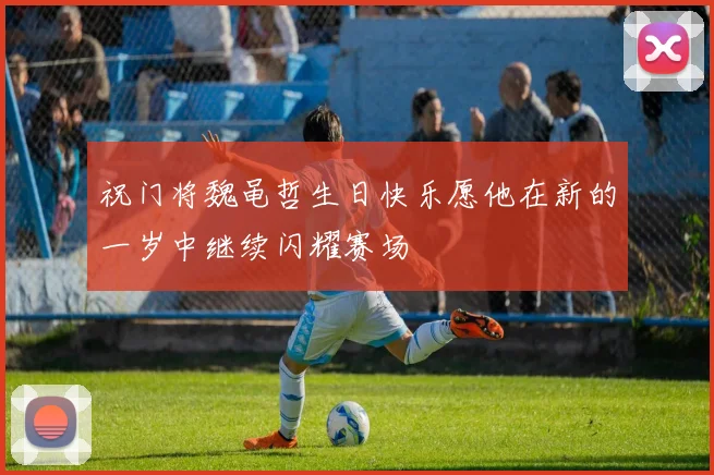 祝门将魏黾哲生日快乐愿他在新的一岁中继续闪耀赛场