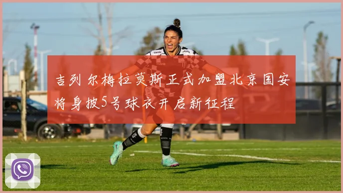 吉列尔梅拉莫斯正式加盟北京国安将身披5号球衣开启新征程