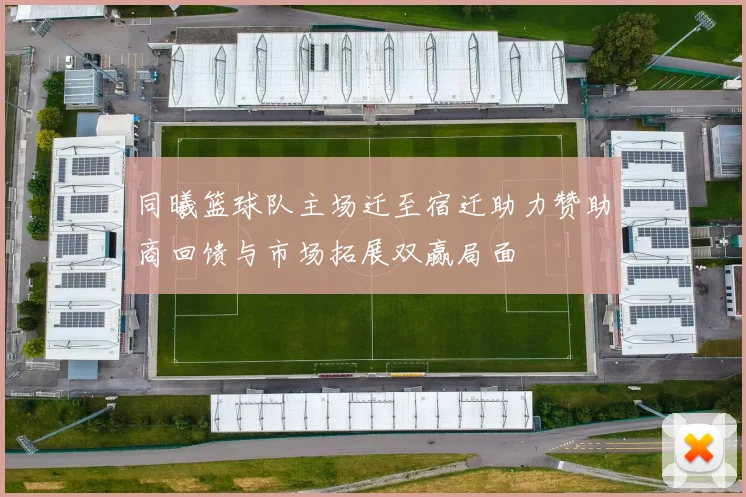 同曦篮球队主场迁至宿迁助力赞助商回馈与市场拓展双赢局面